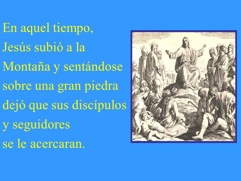 En aquel tiempo, Jesús subió a la Montaña y sentándose sobre una gran piedra dejó que sus discípulos y seguidores se le acercaran.
