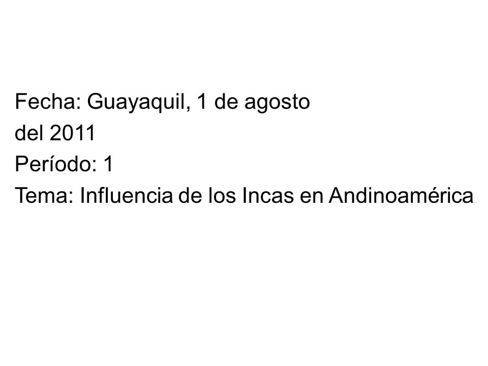 Fecha: Guayaquil, 1 de agosto del 2011 Período: 1 Tema: Influencia de los Incas en Andinoamérica