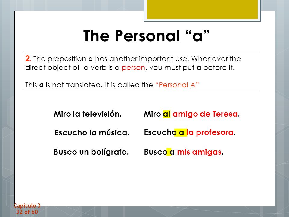 The Personal a 2. The preposition a has another important use. Whenever the direct object of a verb is a person, you must put a before it.