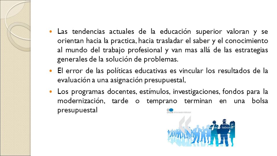 Las tendencias actuales de la educación superior valoran y se orientan hacia la practica, hacia trasladar el saber y el conocimiento al mundo del trabajo profesional y van mas allá de las estrategias generales de la solución de problemas.