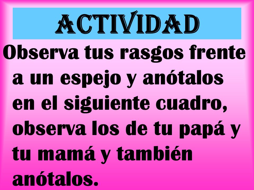 Actividad Observa tus rasgos frente a un espejo y anótalos en el siguiente cuadro, observa los de tu papá y tu mamá y también anótalos.