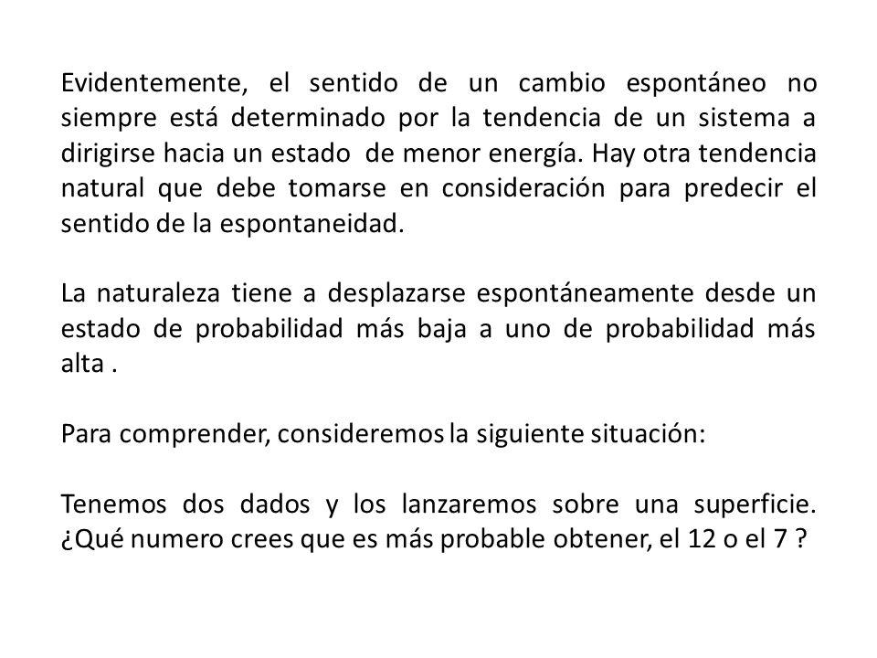 Evidentemente, el sentido de un cambio espontáneo no siempre está determinado por la tendencia de un sistema a dirigirse hacia un estado de menor energía. Hay otra tendencia natural que debe tomarse en consideración para predecir el sentido de la espontaneidad.