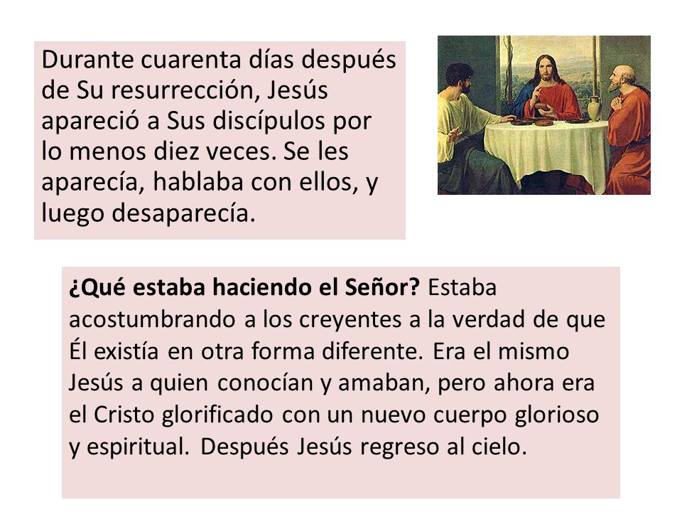 Durante cuarenta días después de Su resurrección, Jesús apareció a Sus discípulos por lo menos diez veces. Se les aparecía, hablaba con ellos, y luego desaparecía.