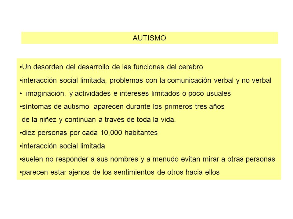AUTISMO Un desorden del desarrollo de las funciones del cerebro. interacción social limitada, problemas con la comunicación verbal y no verbal.