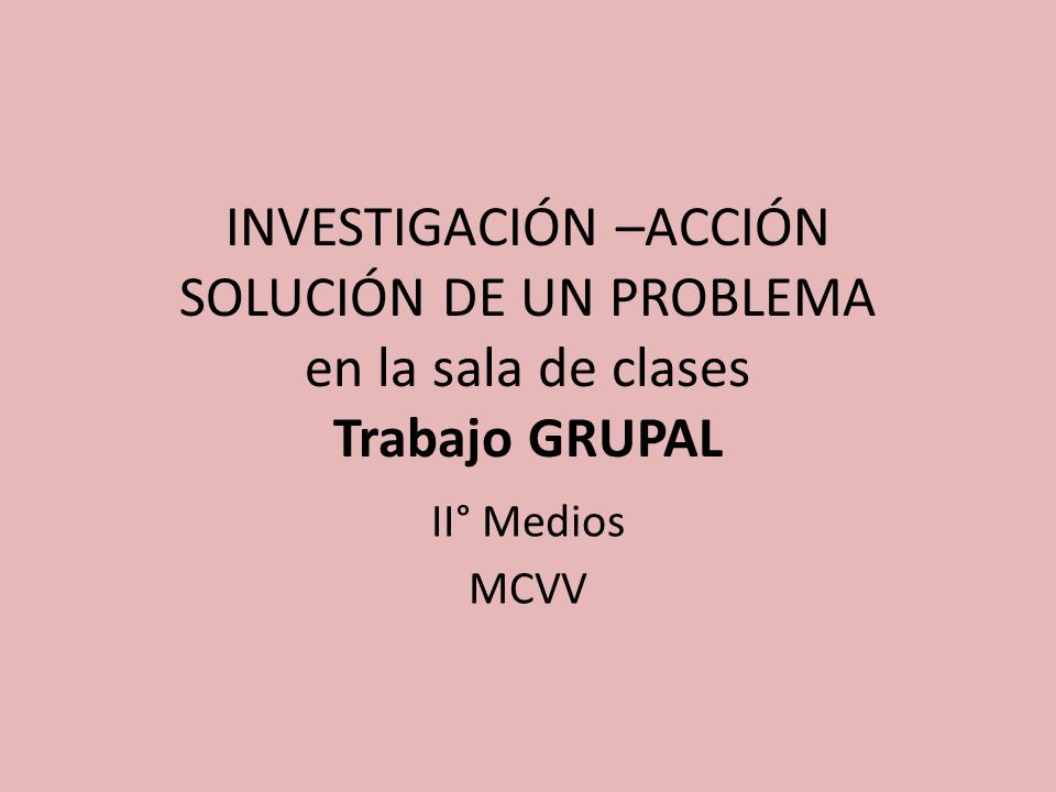 INVESTIGACIÓN –ACCIÓN SOLUCIÓN DE UN PROBLEMA en la sala de clases Trabajo GRUPAL