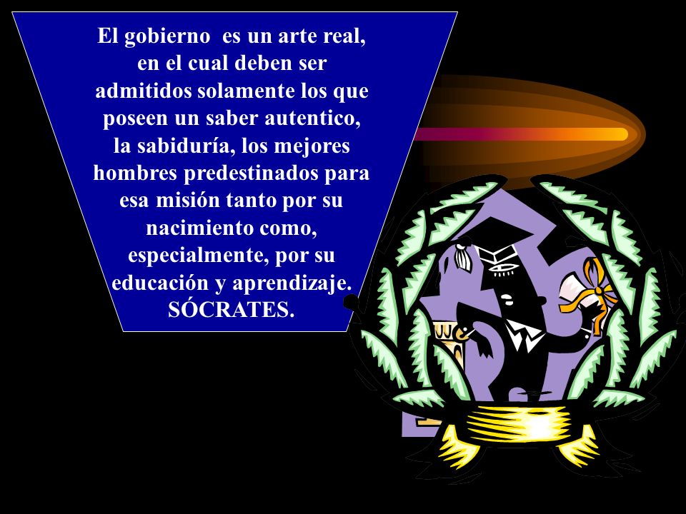 El gobierno es un arte real, en el cual deben ser admitidos solamente los que poseen un saber autentico, la sabiduría, los mejores hombres predestinados para esa misión tanto por su nacimiento como, especialmente, por su educación y aprendizaje.