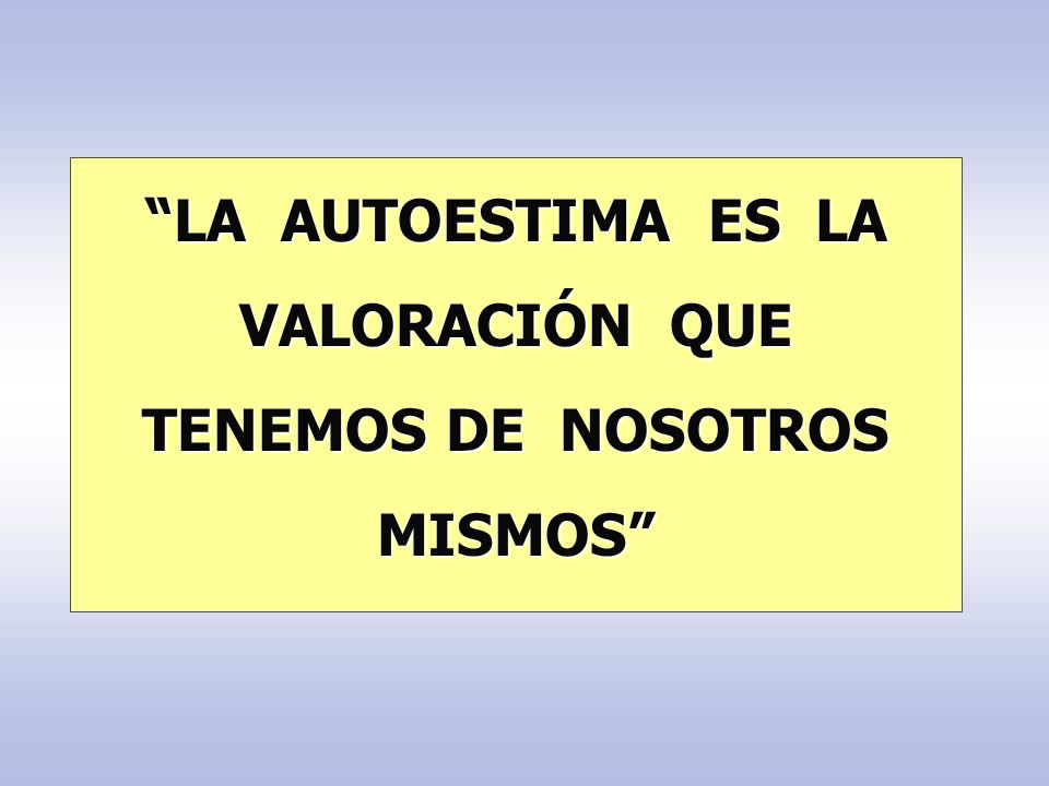 LA AUTOESTIMA ES LA VALORACIÓN QUE TENEMOS DE NOSOTROS MISMOS