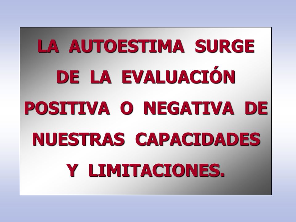 LA AUTOESTIMA SURGE DE LA EVALUACIÓN POSITIVA O NEGATIVA DE NUESTRAS CAPACIDADES Y LIMITACIONES.
