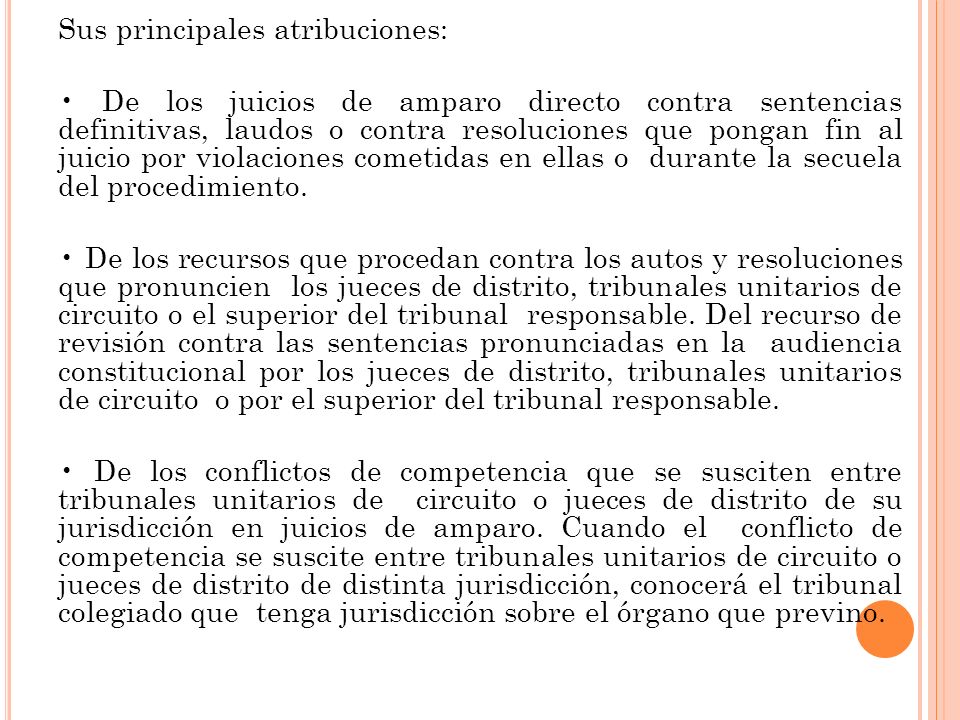 Sus principales atribuciones: • De los juicios de amparo directo contra sentencias definitivas, laudos o contra resoluciones que pongan fin al juicio por violaciones cometidas en ellas o durante la secuela del procedimiento.