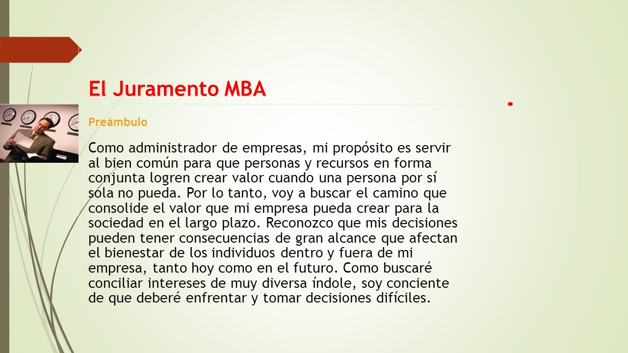 El Juramento MBA Preámbulo. Como administrador de empresas, mi propósito es servir. al bien común para que personas y recursos en forma.