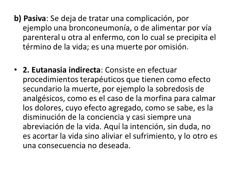 b) Pasiva: Se deja de tratar una complicación, por ejemplo una bronconeumonía, o de alimentar por vía parenteral u otra al enfermo, con lo cual se precipita el término de la vida; es una muerte por omisión.