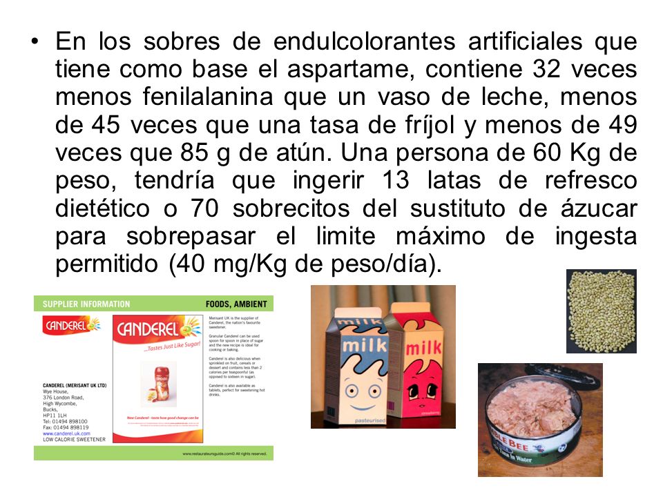 En los sobres de endulcolorantes artificiales que tiene como base el aspartame, contiene 32 veces menos fenilalanina que un vaso de leche, menos de 45 veces que una tasa de fríjol y menos de 49 veces que 85 g de atún.