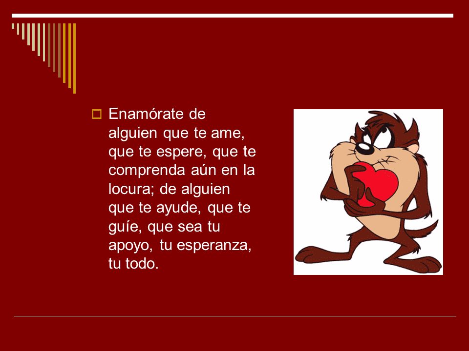 Enamórate de alguien que te ame, que te espere, que te comprenda aún en la locura; de alguien que te ayude, que te guíe, que sea tu apoyo, tu esperanza, tu todo.