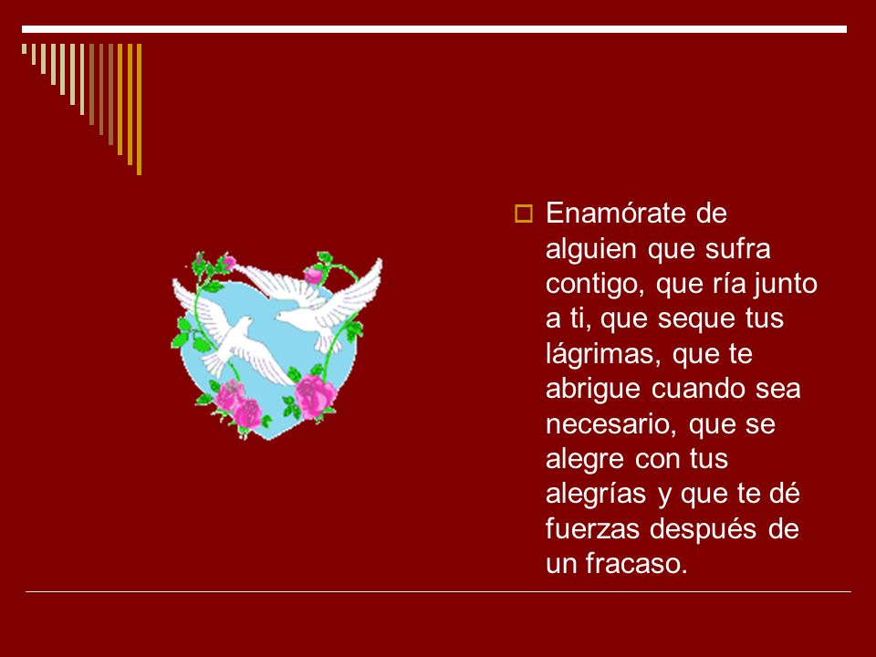 Enamórate de alguien que sufra contigo, que ría junto a ti, que seque tus lágrimas, que te abrigue cuando sea necesario, que se alegre con tus alegrías y que te dé fuerzas después de un fracaso.