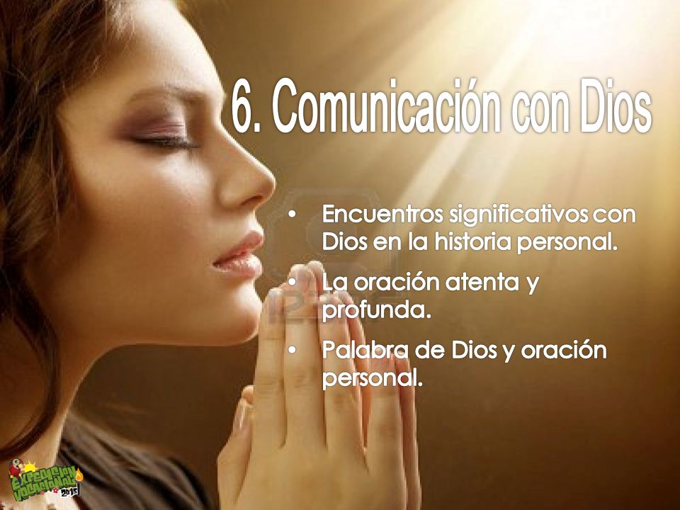 6. Comunicación con Dios Encuentros significativos con Dios en la historia personal. La oración atenta y profunda.