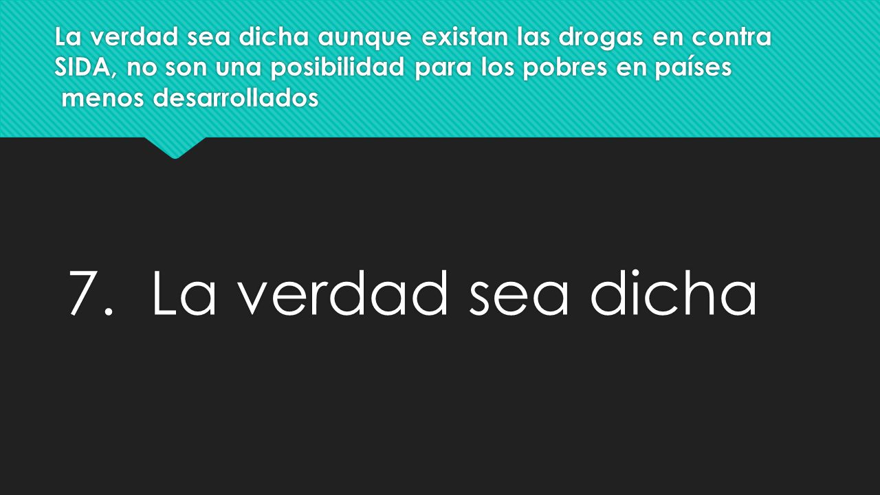 La verdad sea dicha aunque existan las drogas en contra SIDA, no son una posibilidad para los pobres en países menos desarrollados