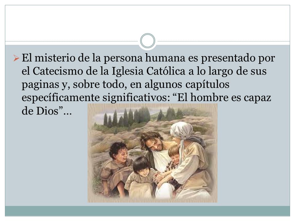 El misterio de la persona humana es presentado por el Catecismo de la Iglesia Católica a lo largo de sus paginas y, sobre todo, en algunos capítulos específicamente significativos: El hombre es capaz de Dios …