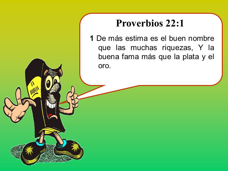 Proverbios 22:1 1 De más estima es el buen nombre que las muchas riquezas, Y la buena fama más que la plata y el oro.