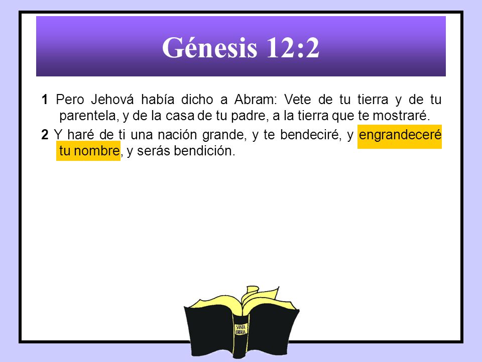 Génesis 12:2 1 Pero Jehová había dicho a Abram: Vete de tu tierra y de tu parentela, y de la casa de tu padre, a la tierra que te mostraré.