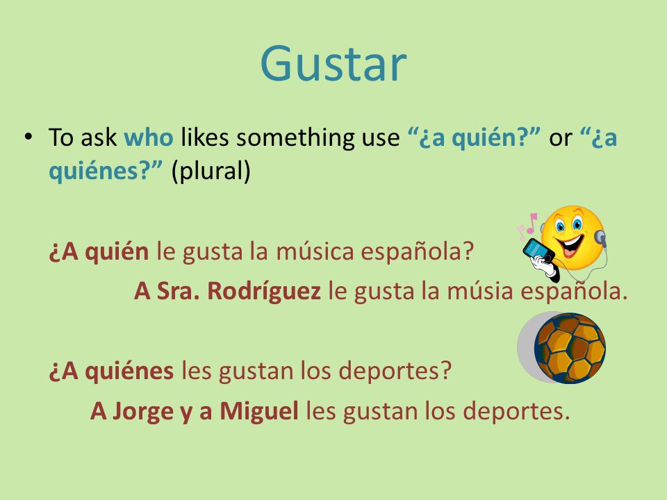 Gustar To ask who likes something use ¿a quién or ¿a quiénes (plural) ¿A quién le gusta la música española