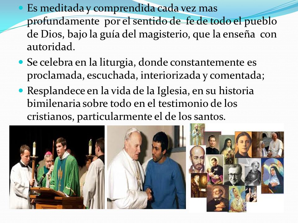 Es meditada y comprendida cada vez mas profundamente por el sentido de fe de todo el pueblo de Dios, bajo la guía del magisterio, que la enseña con autoridad.