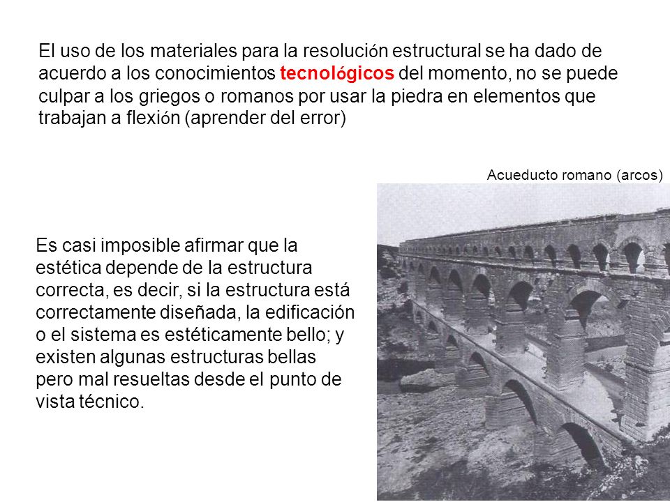 El uso de los materiales para la resolución estructural se ha dado de acuerdo a los conocimientos tecnológicos del momento, no se puede culpar a los griegos o romanos por usar la piedra en elementos que trabajan a flexión (aprender del error)