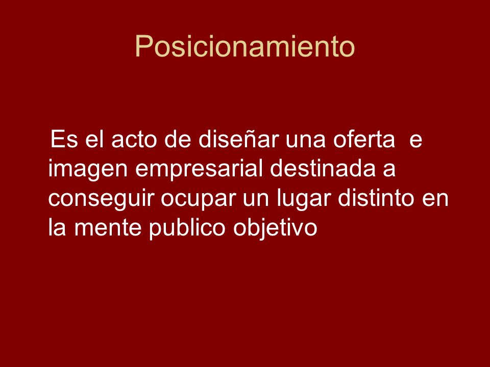 Posicionamiento Es el acto de diseñar una oferta e imagen empresarial destinada a conseguir ocupar un lugar distinto en la mente publico objetivo.