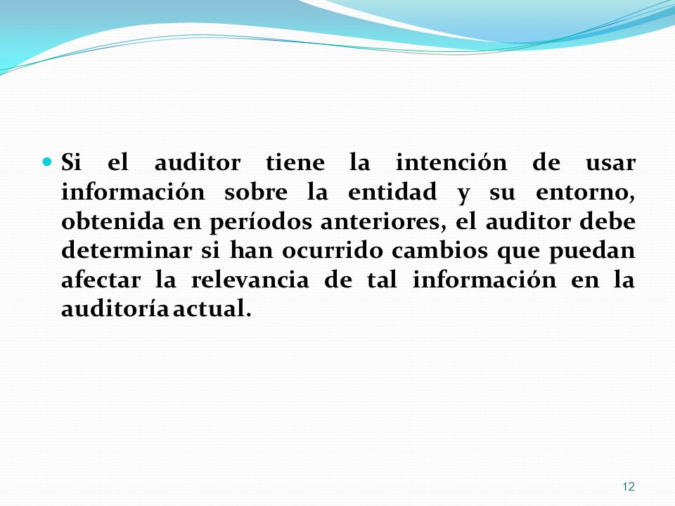 Si el auditor tiene la intención de usar información sobre la entidad y su entorno, obtenida en períodos anteriores, el auditor debe determinar si han ocurrido cambios que puedan afectar la relevancia de tal información en la auditoría actual.