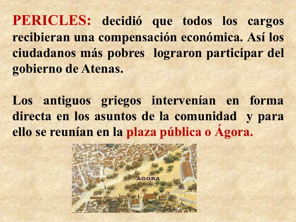 PERICLES: decidió que todos los cargos recibieran una compensación económica. Así los ciudadanos más pobres lograron participar del gobierno de Atenas.