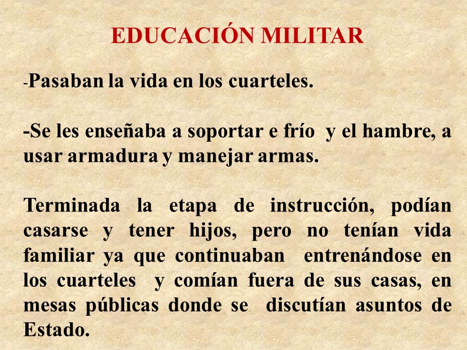 EDUCACIÓN MILITAR -Pasaban la vida en los cuarteles. -Se les enseñaba a soportar e frío y el hambre, a usar armadura y manejar armas.
