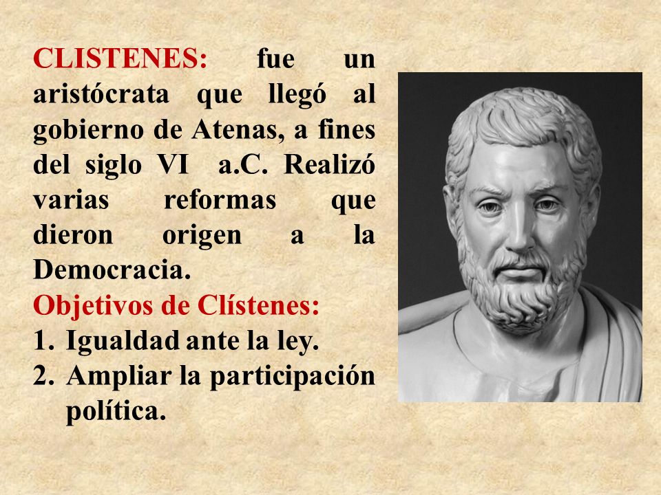 CLISTENES: fue un aristócrata que llegó al gobierno de Atenas, a fines del siglo VI a.C. Realizó varias reformas que dieron origen a la Democracia.