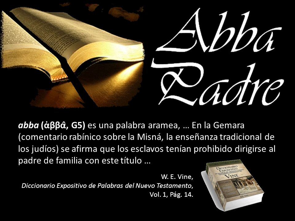 abba (ἀββα̂, G5) es una palabra aramea, … En la Gemara (comentario rabínico sobre la Misná, la enseñanza tradicional de los judíos) se afirma que los esclavos tenían prohibido dirigirse al padre de familia con este título …