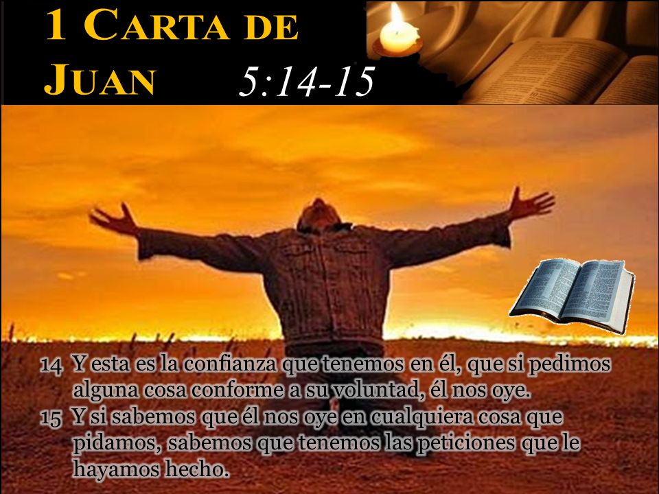 1 Carta de Juan. 5: Y esta es la confianza que tenemos en él, que si pedimos alguna cosa conforme a su voluntad, él nos oye.