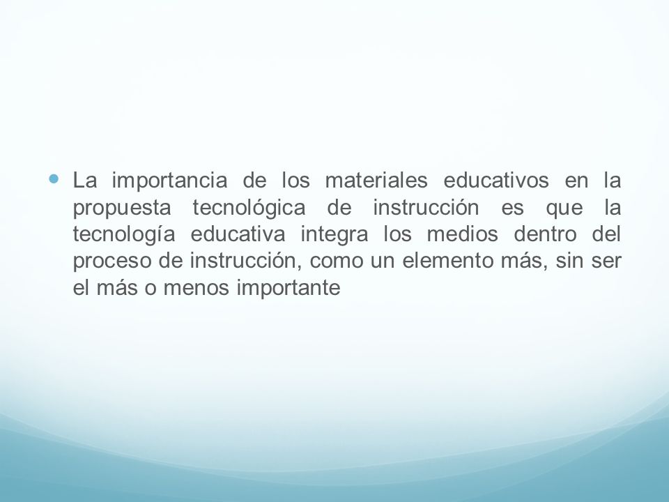 La importancia de los materiales educativos en la propuesta tecnológica de instrucción es que la tecnología educativa integra los medios dentro del proceso de instrucción, como un elemento más, sin ser el más o menos importante