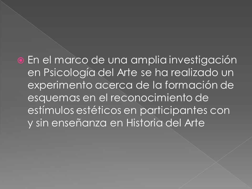 En el marco de una amplia investigación en Psicología del Arte se ha realizado un experimento acerca de la formación de esquemas en el reconocimiento de estímulos estéticos en participantes con y sin enseñanza en Historia del Arte