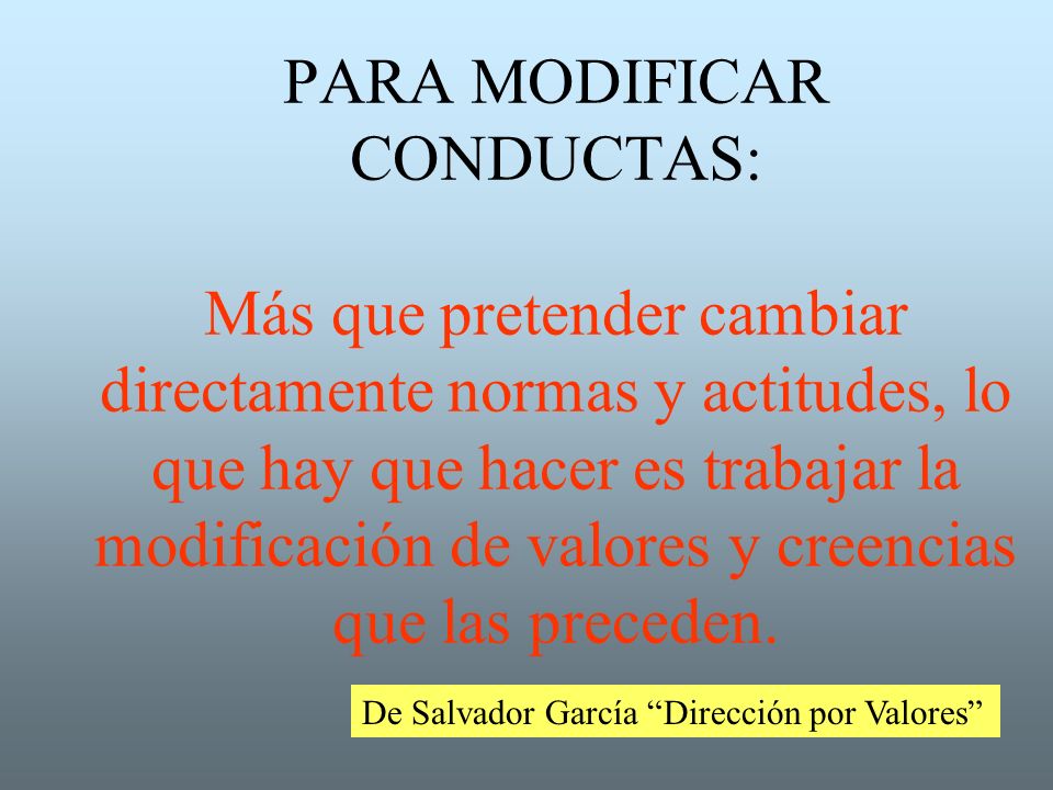 PARA MODIFICAR CONDUCTAS: Más que pretender cambiar directamente normas y actitudes, lo que hay que hacer es trabajar la modificación de valores y creencias que las preceden.