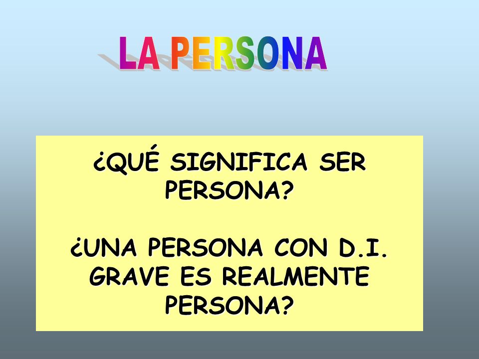 LA PERSONA ¿QUÉ SIGNIFICA SER PERSONA ¿UNA PERSONA CON D.I. GRAVE ES REALMENTE PERSONA