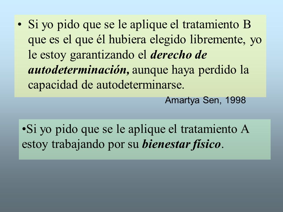 Si yo pido que se le aplique el tratamiento B que es el que él hubiera elegido libremente, yo le estoy garantizando el derecho de autodeterminación, aunque haya perdido la capacidad de autodeterminarse.