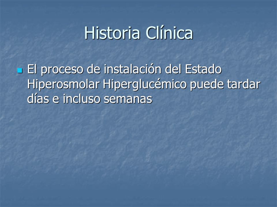 Historia Clínica El proceso de instalación del Estado Hiperosmolar Hiperglucémico puede tardar días e incluso semanas.