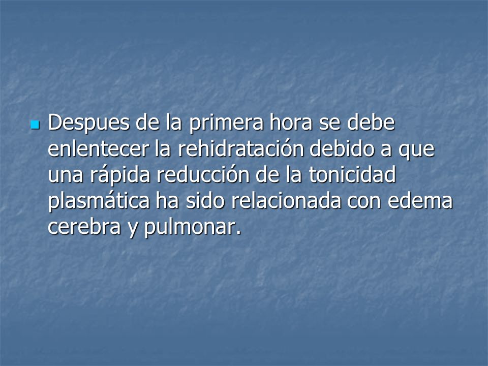 Despues de la primera hora se debe enlentecer la rehidratación debido a que una rápida reducción de la tonicidad plasmática ha sido relacionada con edema cerebra y pulmonar.