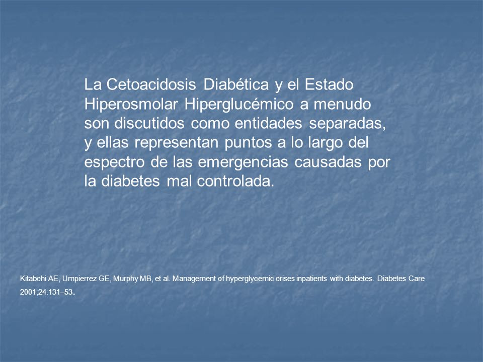 La Cetoacidosis Diabética y el Estado Hiperosmolar Hiperglucémico a menudo son discutidos como entidades separadas, y ellas representan puntos a lo largo del espectro de las emergencias causadas por la diabetes mal controlada.