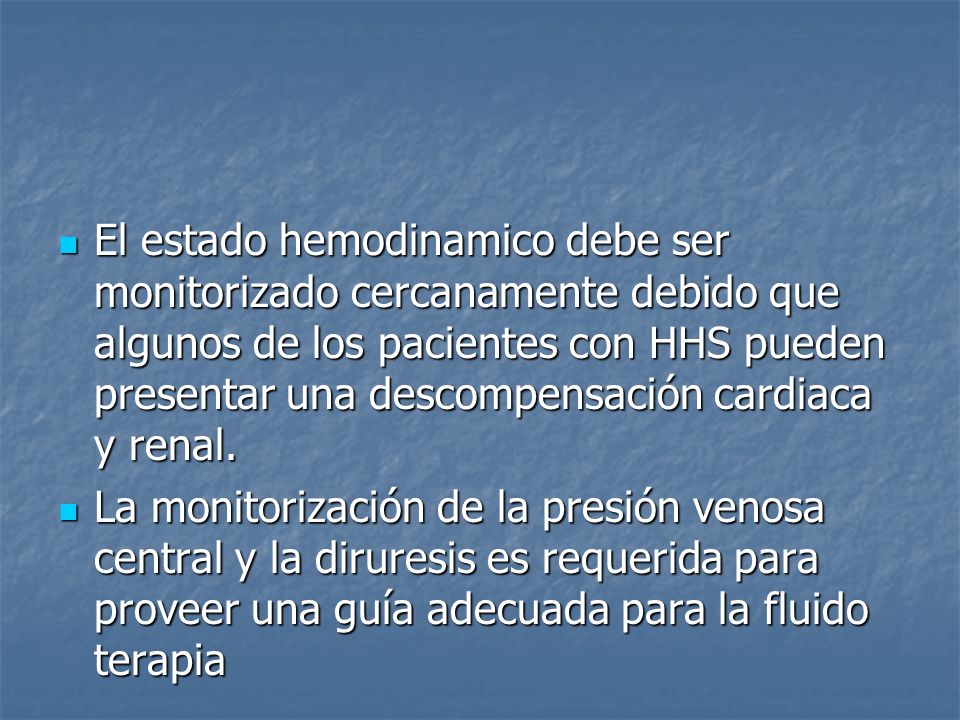 El estado hemodinamico debe ser monitorizado cercanamente debido que algunos de los pacientes con HHS pueden presentar una descompensación cardiaca y renal.