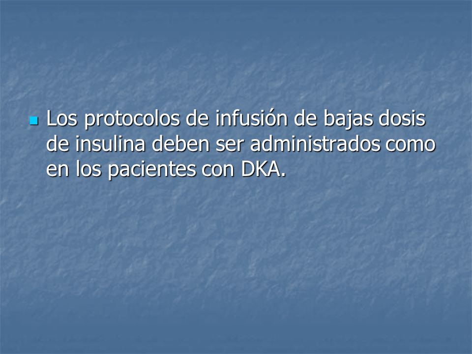 Los protocolos de infusión de bajas dosis de insulina deben ser administrados como en los pacientes con DKA.