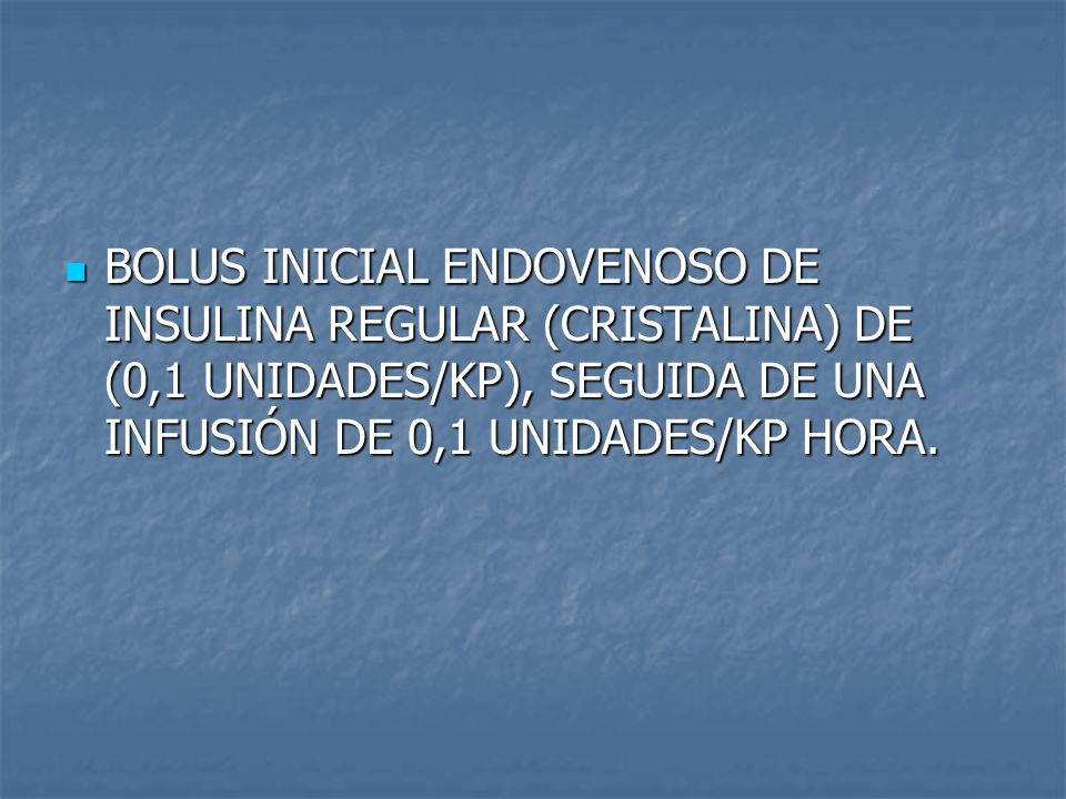 BOLUS INICIAL ENDOVENOSO DE INSULINA REGULAR (CRISTALINA) DE (0,1 UNIDADES/KP), SEGUIDA DE UNA INFUSIÓN DE 0,1 UNIDADES/KP HORA.