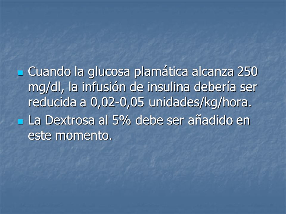 Cuando la glucosa plamática alcanza 250 mg/dl, la infusión de insulina debería ser reducida a 0,02-0,05 unidades/kg/hora.