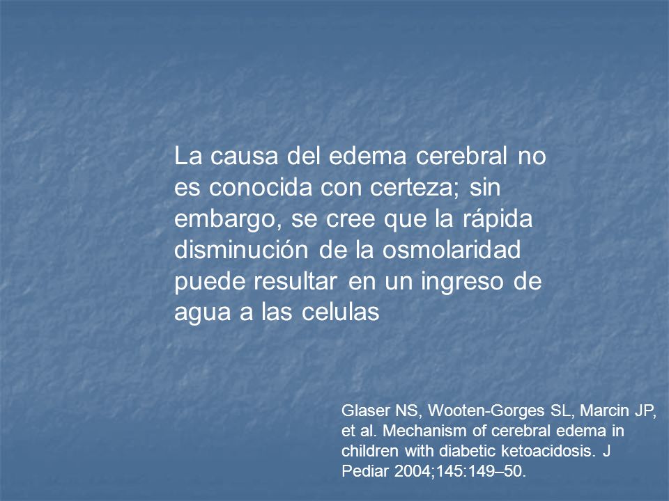 La causa del edema cerebral no es conocida con certeza; sin embargo, se cree que la rápida disminución de la osmolaridad puede resultar en un ingreso de agua a las celulas