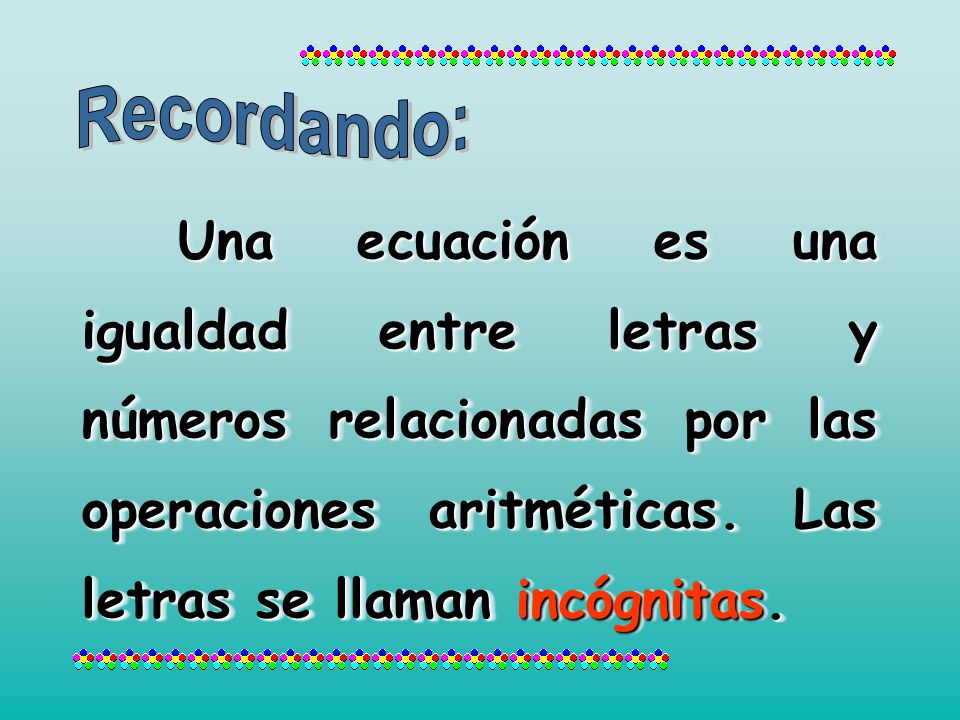 Recordando: Una ecuación es una igualdad entre letras y números relacionadas por las operaciones aritméticas.