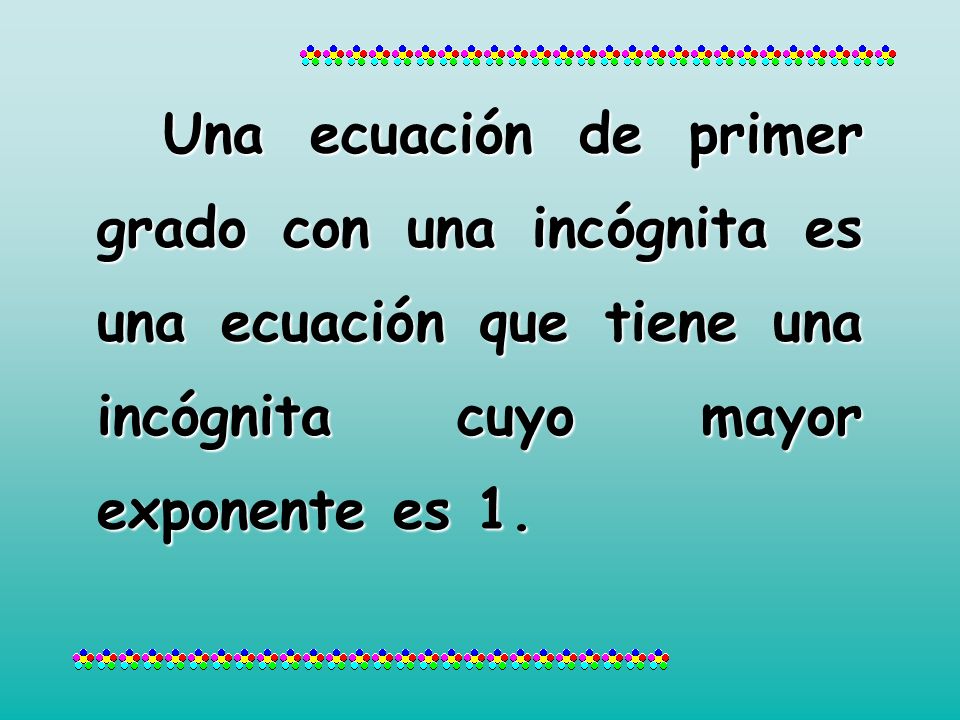 Una ecuación de primer grado con una incógnita es una ecuación que tiene una incógnita cuyo mayor exponente es 1.