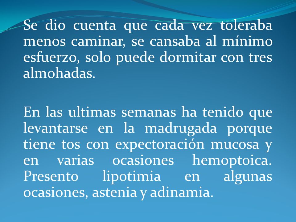 Se dio cuenta que cada vez toleraba menos caminar, se cansaba al mínimo esfuerzo, solo puede dormitar con tres almohadas.