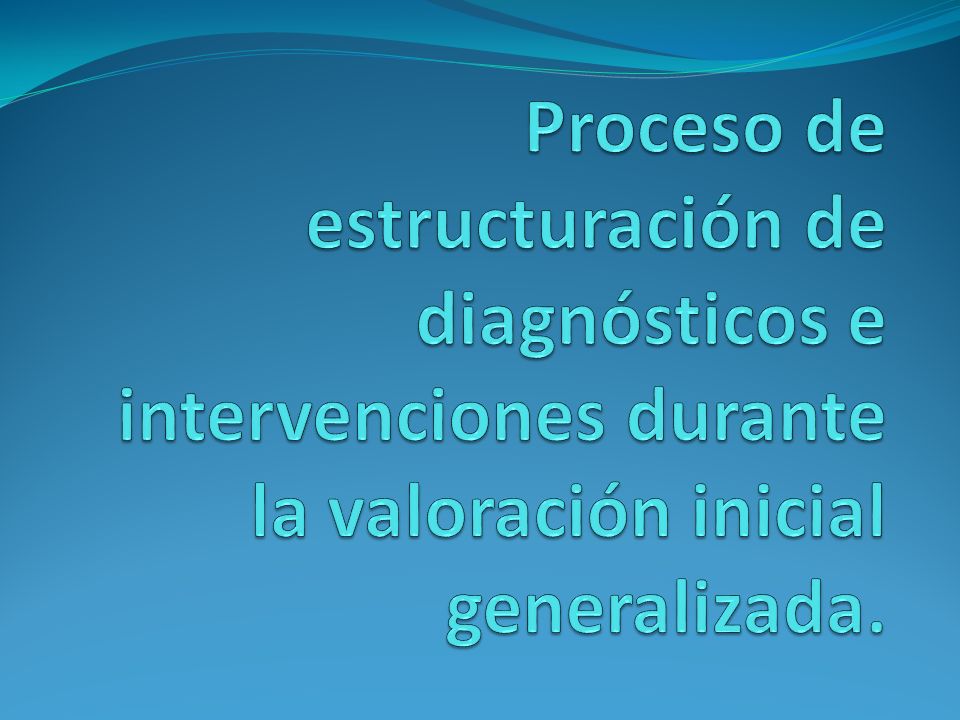 Proceso de estructuración de diagnósticos e intervenciones durante la valoración inicial generalizada.